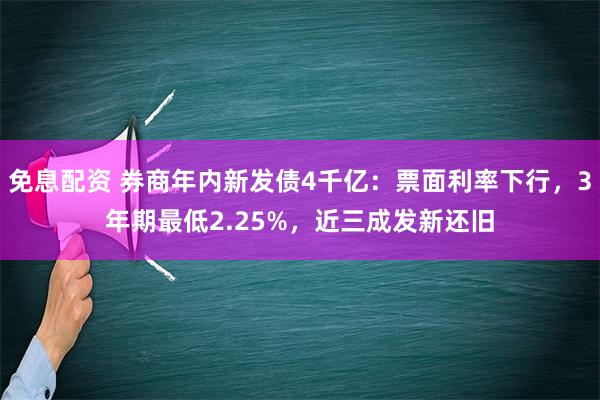 免息配资 券商年内新发债4千亿：票面利率下行，3年期最低2.25%，近三成发新还旧