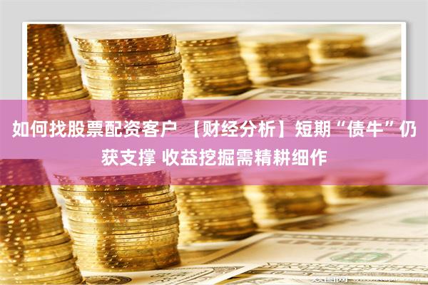 如何找股票配资客户 【财经分析】短期“债牛”仍获支撑 收益挖掘需精耕细作