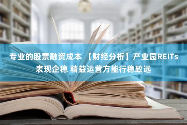 专业的股票融资成本 【财经分析】产业园REITs表现企稳 精益运营方能行稳致远