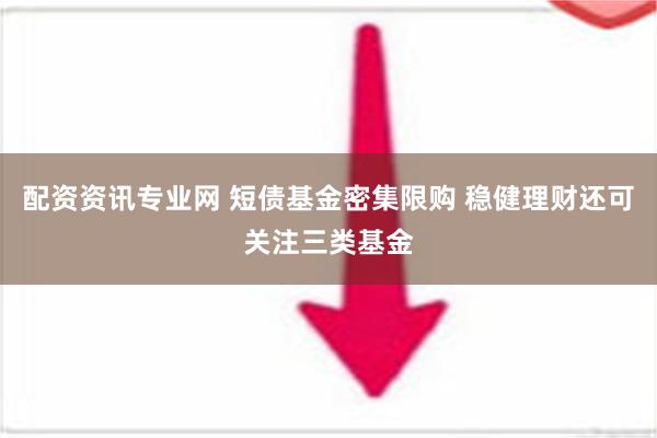 配资资讯专业网 短债基金密集限购 稳健理财还可关注三类基金