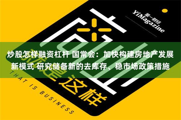 炒股怎样融资杠杆 国常会：加快构建房地产发展新模式 研究储备新的去库存、稳市场政策措施