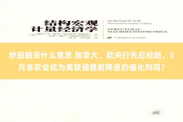 炒股融资什么意思 加拿大、欧央行先后抢跑，5月非农会成为美联储提前降息的催化剂吗？