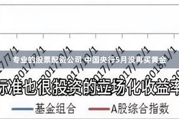 专业的股票配资公司 中国央行5月没再买黄金