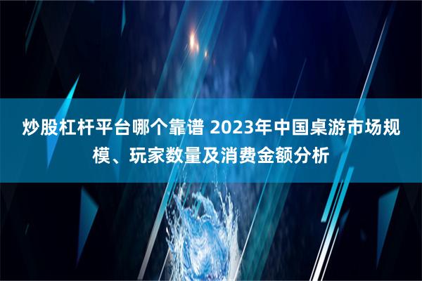 炒股杠杆平台哪个靠谱 2023年中国桌游市场规模、玩家数量及消费金额分析