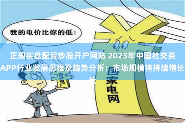 正规实盘配资炒股开户网站 2023年中国社交类APP行业发展历程及趋势分析：市场规模将持续增长