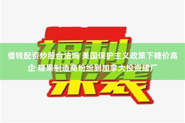 借钱配资炒股合法吗 美国保护主义政策下糖价高企 糖果制造商纷纷到加拿大投资建厂