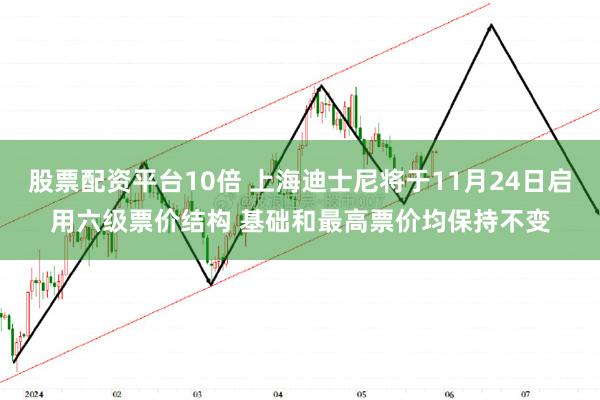 股票配资平台10倍 上海迪士尼将于11月24日启用六级票价结构 基础和最高票价均保持不变