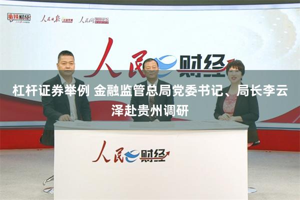 杠杆证券举例 金融监管总局党委书记、局长李云泽赴贵州调研