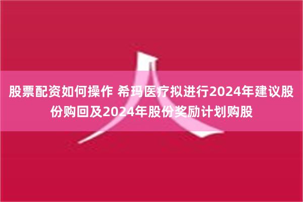 股票配资如何操作 希玛医疗拟进行2024年建议股份购回及2024年股份奖励计划购股