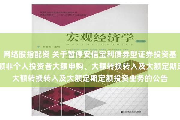 网络股指配资 关于暂停安信宝利债券型证券投资基金(LOF)F类基金份额非个人投资者大额申购、大额转换转入及大额定期定额投资业务的公告