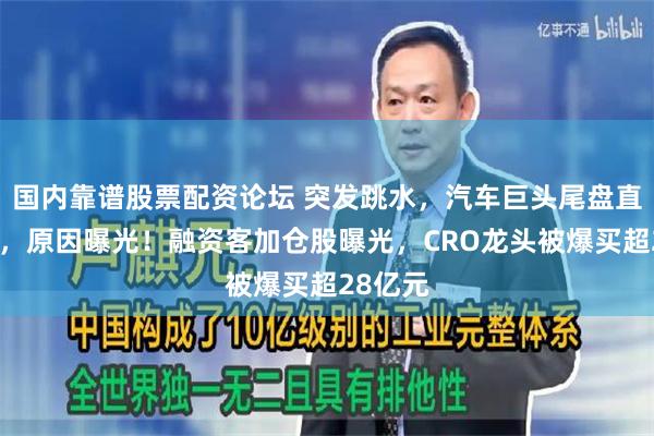 国内靠谱股票配资论坛 突发跳水，汽车巨头尾盘直奔跌停，原因曝光！融资客加仓股曝光，CRO龙头被爆买超28亿元