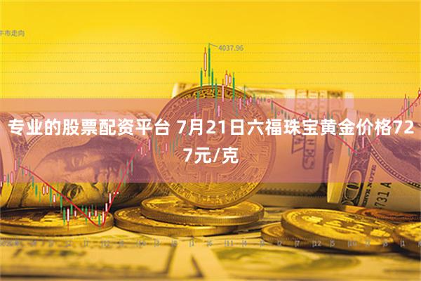 专业的股票配资平台 7月21日六福珠宝黄金价格727元/克