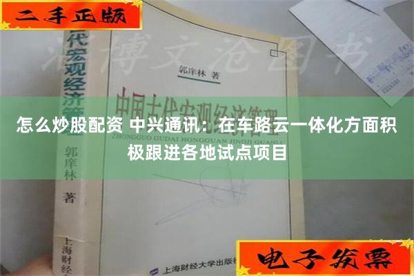 怎么炒股配资 中兴通讯：在车路云一体化方面积极跟进各地试点项目