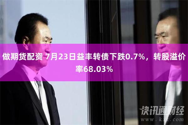 做期货配资 7月23日益丰转债下跌0.7%，转股溢价率68.03%