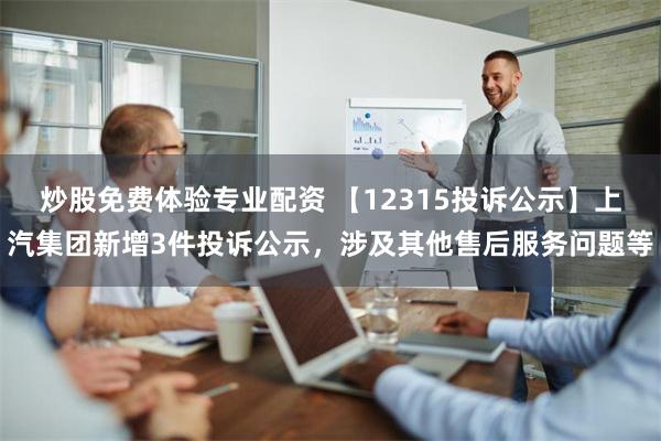 炒股免费体验专业配资 【12315投诉公示】上汽集团新增3件投诉公示，涉及其他售后服务问题等