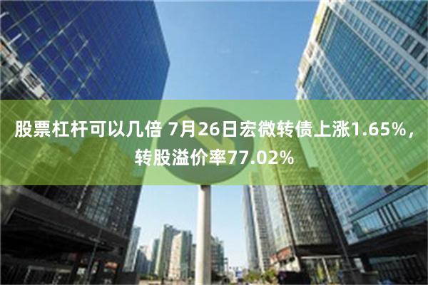 股票杠杆可以几倍 7月26日宏微转债上涨1.65%，转股溢价率77.02%