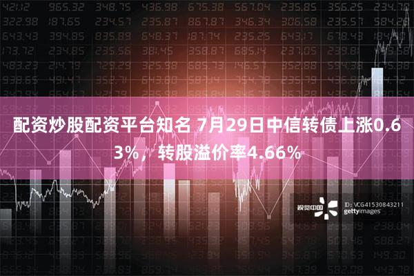 配资炒股配资平台知名 7月29日中信转债上涨0.63%，转股溢价率4.66%