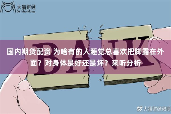 国内期货配资 为啥有的人睡觉总喜欢把脚露在外面？对身体是好还是坏？来听分析