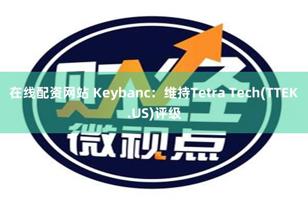 在线配资网站 Keybanc：维持Tetra Tech(TTEK.US)评级