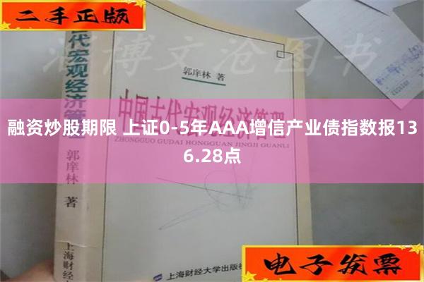 融资炒股期限 上证0-5年AAA增信产业债指数报136.28点