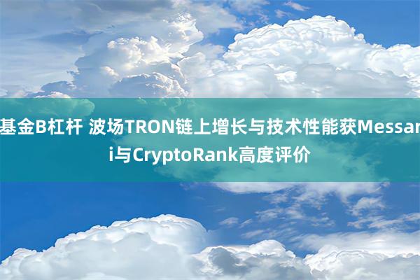 基金B杠杆 波场TRON链上增长与技术性能获Messari与CryptoRank高度评价