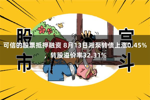 可信的股票抵押融资 8月13日湘泵转债上涨0.45%，转股溢价率32.31%