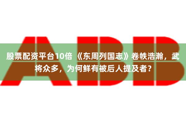 股票配资平台10倍 《东周列国志》卷帙浩瀚，武将众多，为何鲜有被后人提及者？