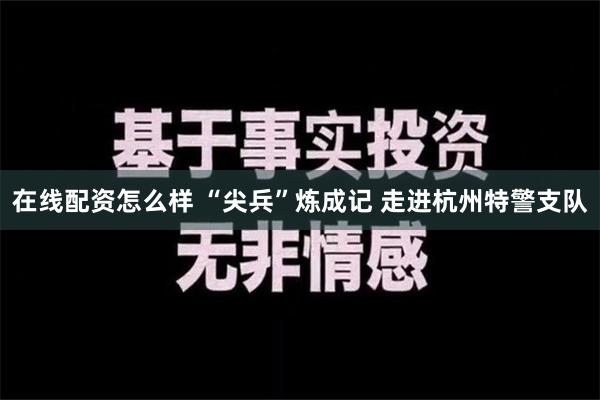 在线配资怎么样 “尖兵”炼成记 走进杭州特警支队