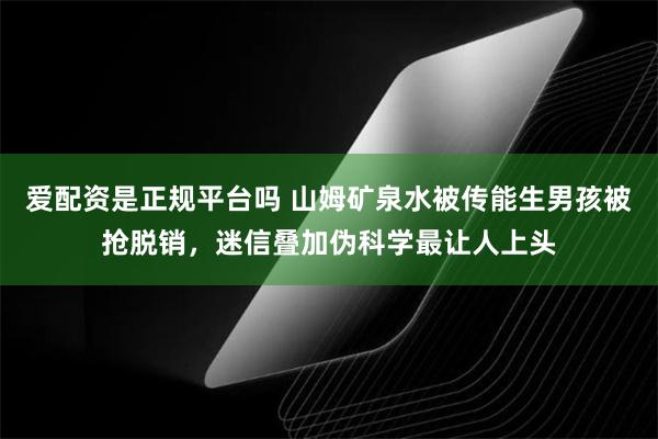 爱配资是正规平台吗 山姆矿泉水被传能生男孩被抢脱销，迷信叠加伪科学最让人上头