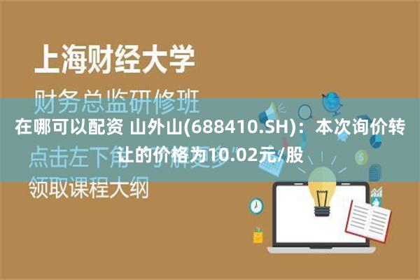 在哪可以配资 山外山(688410.SH)：本次询价转让的价格为10.02元/股