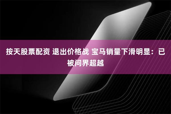 按天股票配资 退出价格战 宝马销量下滑明显：已被问界超越