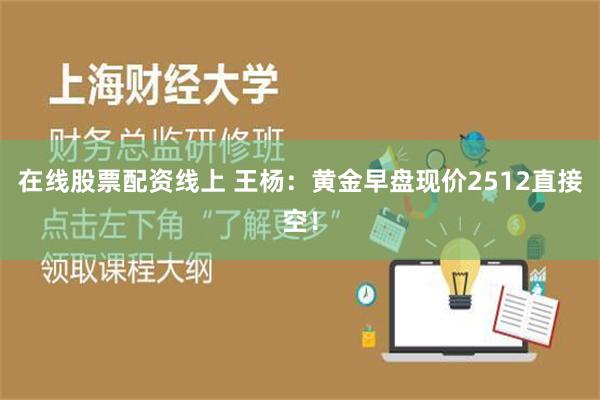 在线股票配资线上 王杨：黄金早盘现价2512直接空！