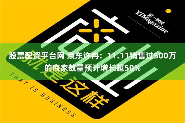 股票配资平台网 京东许冉：11.11销售过500万的商家数量预计增长超50%