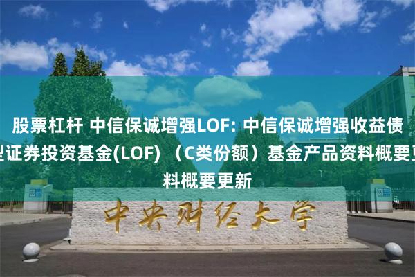 股票杠杆 中信保诚增强LOF: 中信保诚增强收益债券型证券投资基金(LOF) （C类份额）基金产品资料概要更新