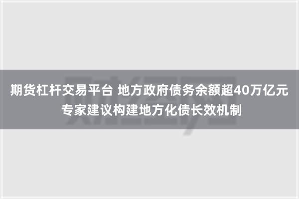 期货杠杆交易平台 地方政府债务余额超40万亿元 专家建议构建地方化债长效机制