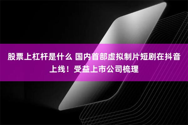 股票上杠杆是什么 国内首部虚拟制片短剧在抖音上线！受益上市公司梳理