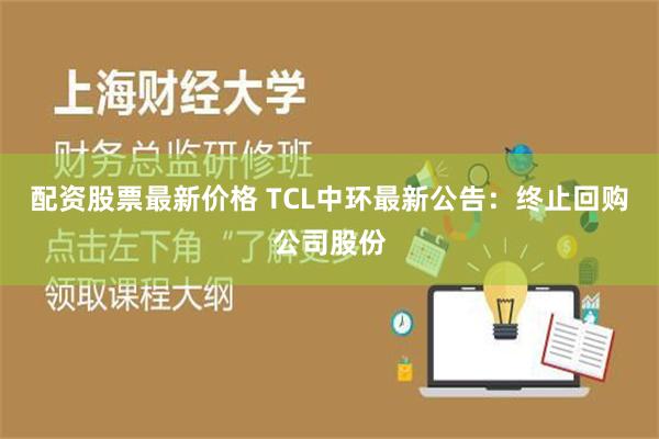 配资股票最新价格 TCL中环最新公告：终止回购公司股份