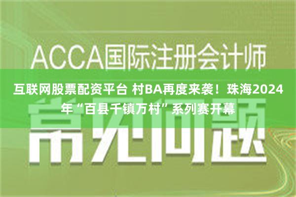 互联网股票配资平台 村BA再度来袭！珠海2024年“百县千镇万村”系列赛开幕