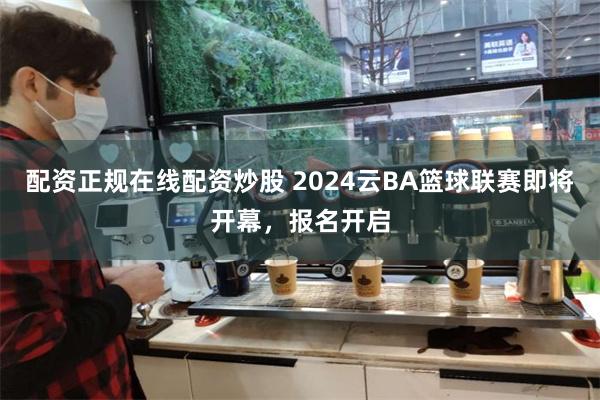 配资正规在线配资炒股 2024云BA篮球联赛即将开幕，报名开启