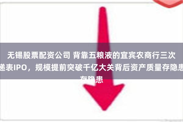 无锡股票配资公司 背靠五粮液的宜宾农商行三次递表IPO，规模提前突破千亿大关背后资产质量存隐患