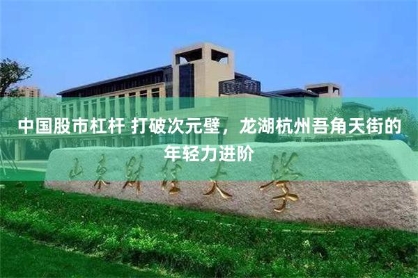 中国股市杠杆 打破次元壁，龙湖杭州吾角天街的年轻力进阶