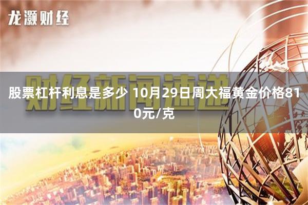 股票杠杆利息是多少 10月29日周大福黄金价格810元/克