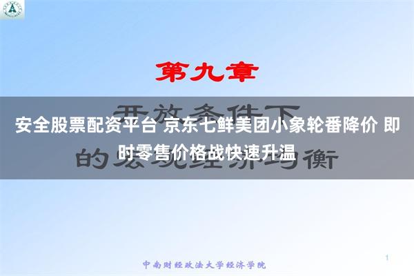 安全股票配资平台 京东七鲜美团小象轮番降价 即时零售价格战快速升温