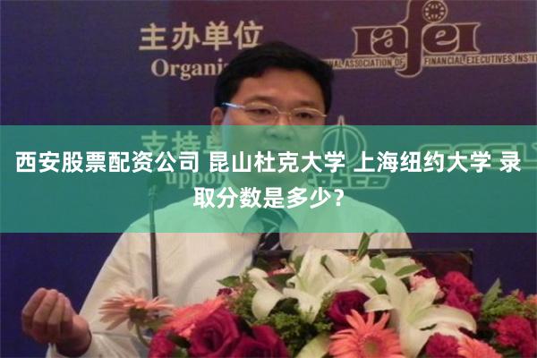 西安股票配资公司 昆山杜克大学 上海纽约大学 录取分数是多少？