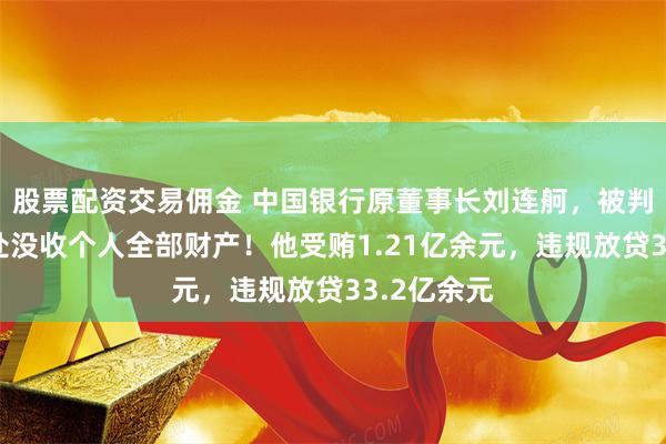 股票配资交易佣金 中国银行原董事长刘连舸，被判死缓，并处没收个人全部财产！他受贿1.21亿余元，违规放贷33.2亿余元