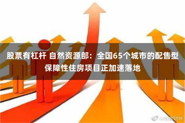 股票有杠杆 自然资源部：全国65个城市的配售型保障性住房项目正加速落地