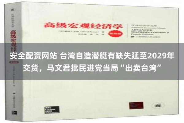 安全配资网站 台湾自造潜艇有缺失延至2029年交货，马文君批民进党当局“出卖台湾”