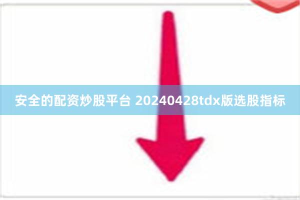 安全的配资炒股平台 20240428tdx版选股指标