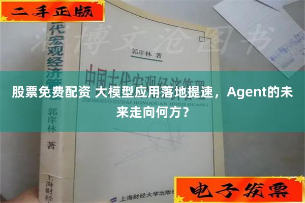 股票免费配资 大模型应用落地提速，Agent的未来走向何方？