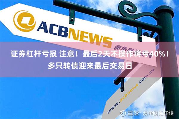 证券杠杆亏损 注意！最后2天不操作将亏40%！多只转债迎来最后交易日